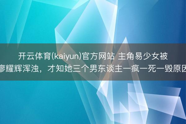 开云体育(kaiyun)官方网站 主角易少女被廖耀辉浑浊,才知她三个男东谈主一疯一死一毁原因