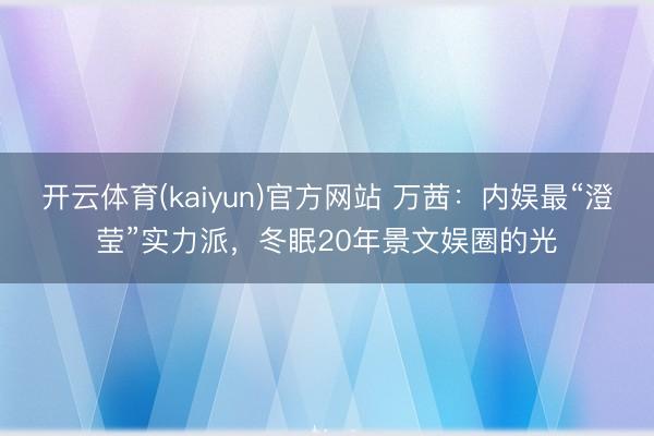 开云体育(kaiyun)官方网站 万茜:内娱最“澄莹”实力派,冬眠20年景文娱圈的光