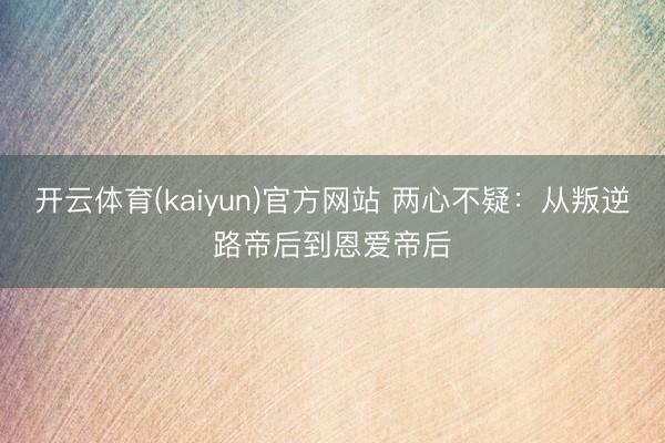开云体育(kaiyun)官方网站 两心不疑:从叛逆路帝后到恩爱帝后