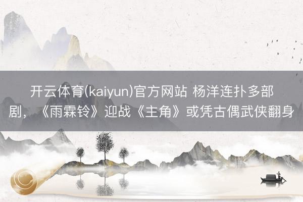 开云体育(kaiyun)官方网站 杨洋连扑多部剧,《雨霖铃》迎战《主角》或凭古偶武侠翻身