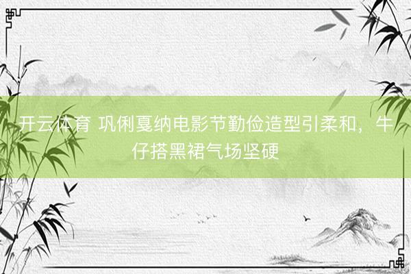 开云体育 巩俐戛纳电影节勤俭造型引柔和,牛仔搭黑裙气场坚硬