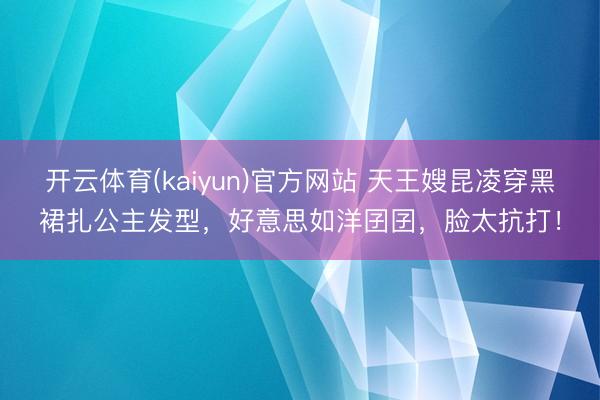 开云体育(kaiyun)官方网站 天王嫂昆凌穿黑裙扎公主发型,好意思如洋囝囝,脸太抗打!