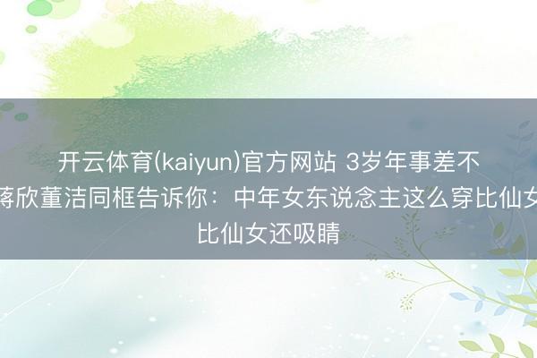 开云体育(kaiyun)官方网站 3岁年事差不算啥!蒋欣董洁同框告诉你:中年女东说念主这么穿比仙女还吸睛