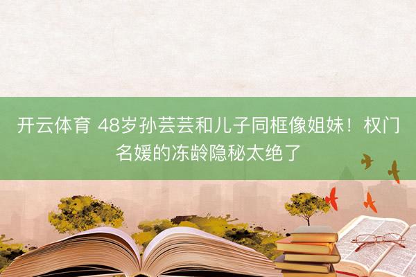 开云体育 48岁孙芸芸和儿子同框像姐妹!权门名媛的冻龄隐秘太绝了