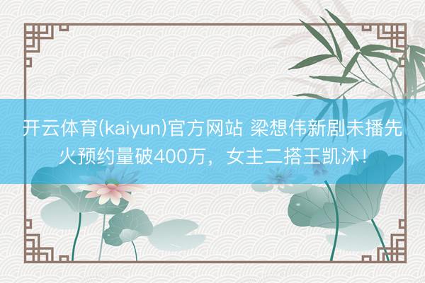 开云体育(kaiyun)官方网站 梁想伟新剧未播先火预约量破400万，女主二搭王凯沐！