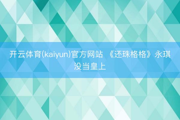 开云体育(kaiyun)官方网站 《还珠格格》永琪没当皇上