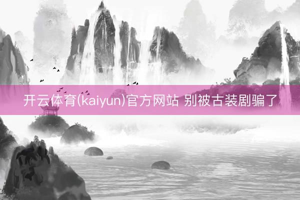开云体育(kaiyun)官方网站 别被古装剧骗了