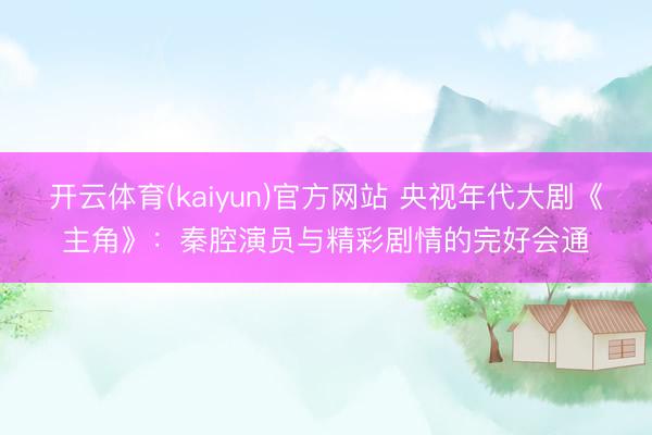 开云体育(kaiyun)官方网站 央视年代大剧《主角》:秦腔演员与精彩剧情的完好会通