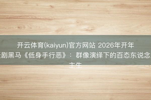 开云体育(kaiyun)官方网站 2026年开年悬疑剧黑马《低身手行恶》:群像演绎下的百态东说念主生