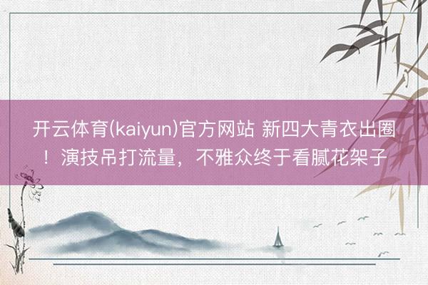 开云体育(kaiyun)官方网站 新四大青衣出圈!演技吊打流量,不雅众终于看腻花架子