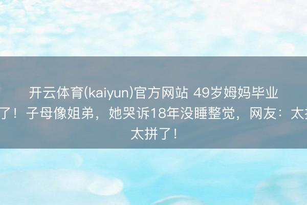 开云体育(kaiyun)官方网站 49岁姆妈毕业照火了！子母像姐弟，她哭诉18年没睡整觉，网友：太拼了！