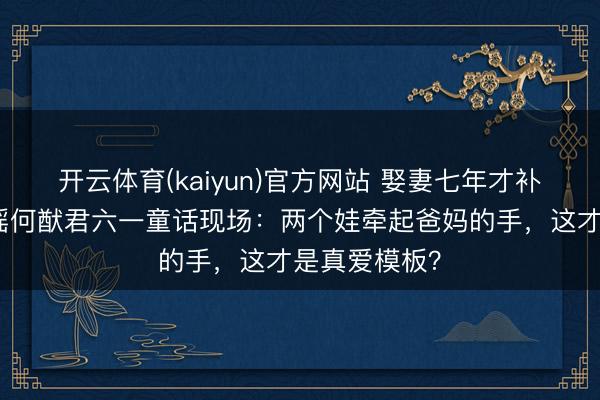 开云体育(kaiyun)官方网站 娶妻七年才补婚典!奚梦瑶何猷君六一童话现场:两个娃牵起爸妈的手,这才是真爱模板?