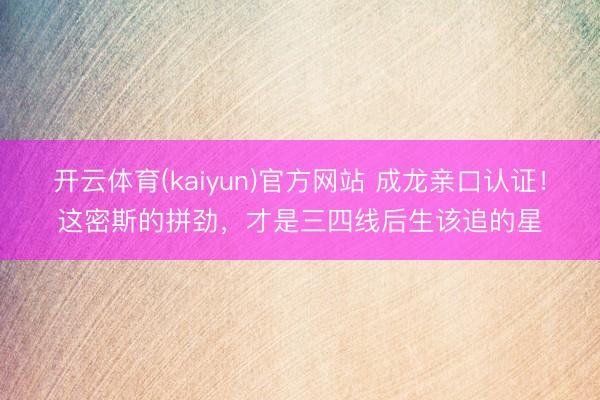 开云体育(kaiyun)官方网站 成龙亲口认证!这密斯的拼劲,才是三四线后生该追的星