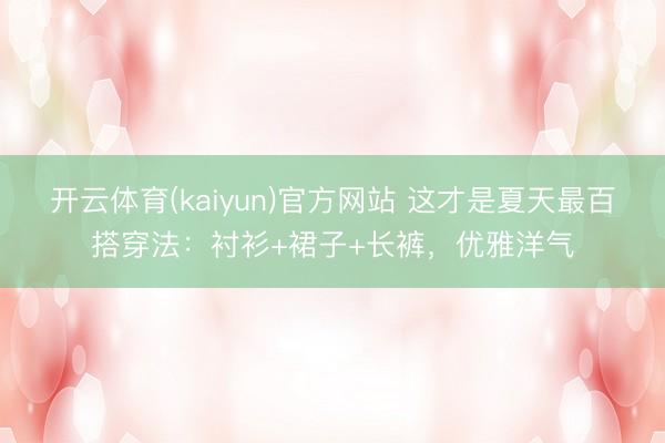 开云体育(kaiyun)官方网站 这才是夏天最百搭穿法：衬衫+裙子+长裤，优雅洋气