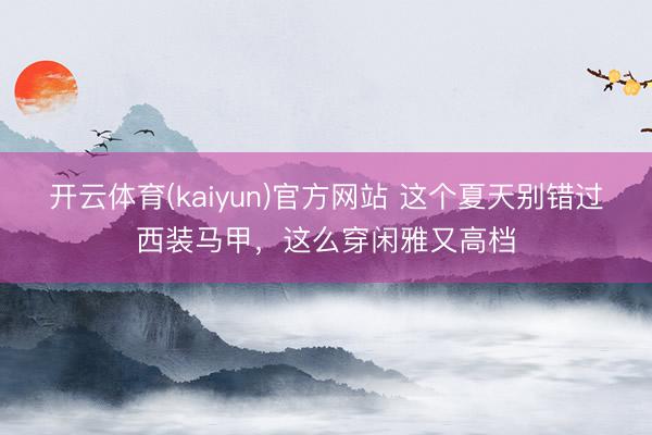 开云体育(kaiyun)官方网站 这个夏天别错过西装马甲，这么穿闲雅又高档