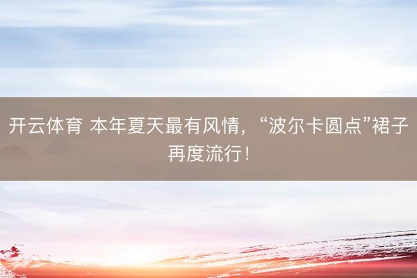 开云体育 本年夏天最有风情,“波尔卡圆点”裙子再度流行!