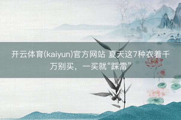 开云体育(kaiyun)官方网站 夏天这7种衣着千万别买,一买就“踩雷”