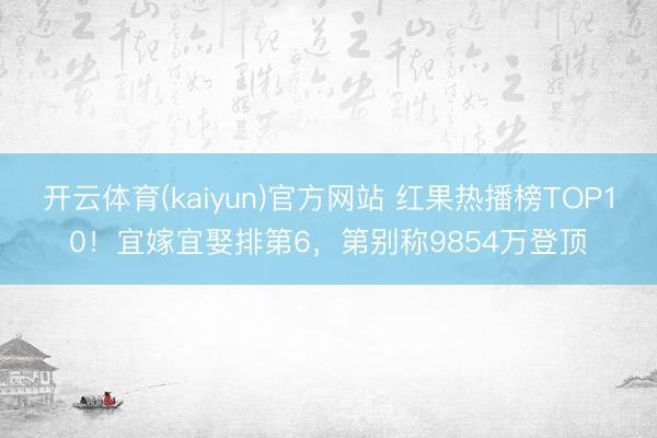 开云体育(kaiyun)官方网站 红果热播榜TOP10!宜嫁宜娶排第6,第别称9854万登顶