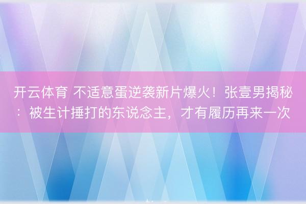开云体育 不适意蛋逆袭新片爆火!张壹男揭秘:被生计捶打的东说念主,才有履历再来一次