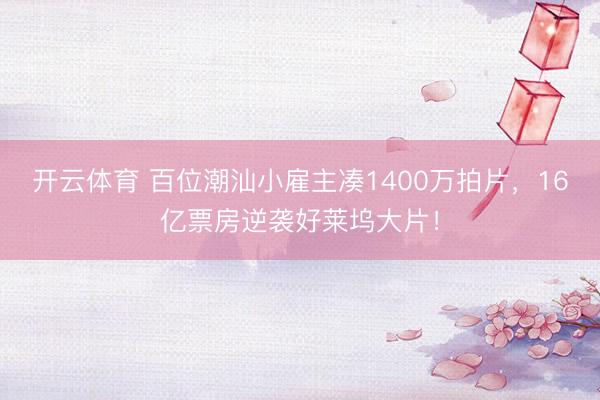 开云体育 百位潮汕小雇主凑1400万拍片,16亿票房逆袭好莱坞大片!