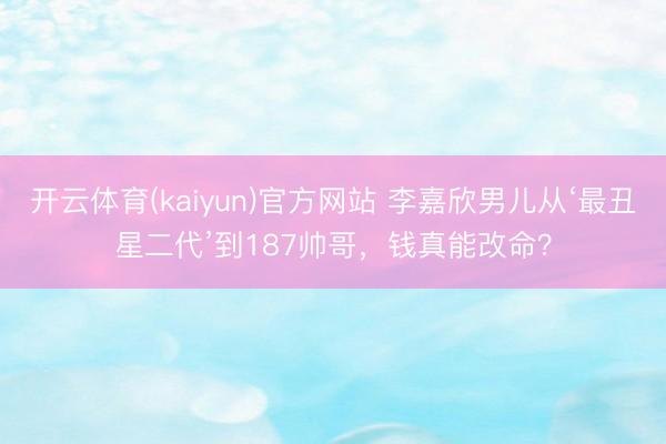 开云体育(kaiyun)官方网站 李嘉欣男儿从‘最丑星二代’到187帅哥,钱真能改命?