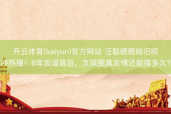 开云体育(kaiyun)官方网站 汪聪晒鹿晗旧照冲热搜!8年友谊背后,文娱圈真友情还能撑多久?