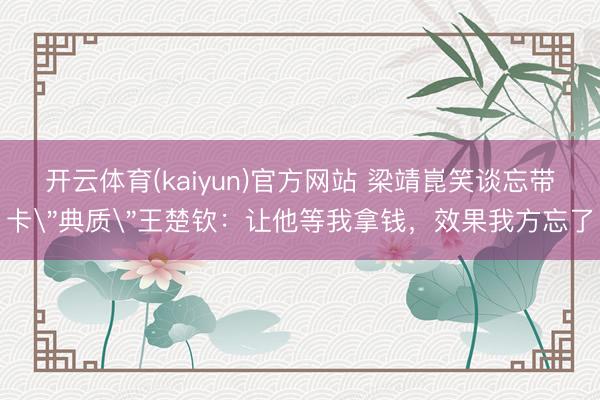 开云体育(kaiyun)官方网站 梁靖崑笑谈忘带卡