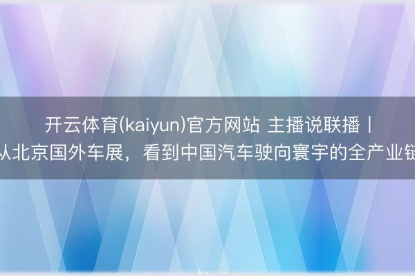 开云体育(kaiyun)官方网站 主播说联播丨从北京国外车展,看到中国汽车驶向寰宇的全产业链