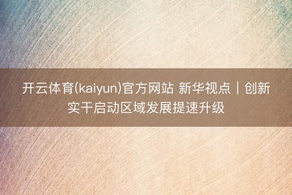 开云体育(kaiyun)官方网站 新华视点|创新实干启动区域发展提速升级