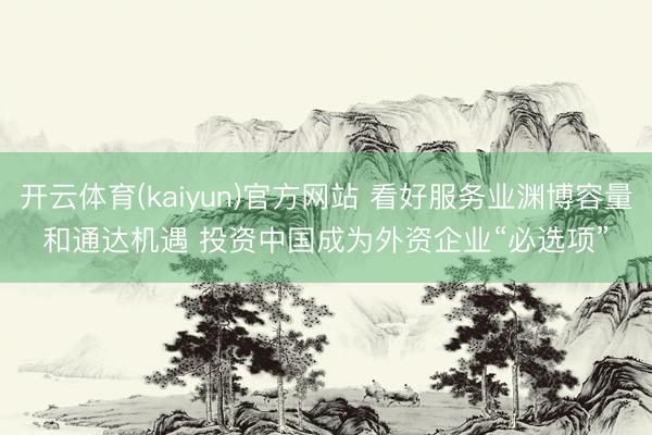 开云体育(kaiyun)官方网站 看好服务业渊博容量和通达机遇 投资中国成为外资企业“必选项”