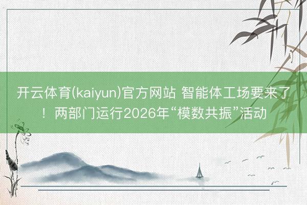 开云体育(kaiyun)官方网站 智能体工场要来了!两部门运行2026年“模数共振”活动