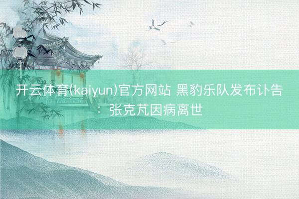 开云体育(kaiyun)官方网站 黑豹乐队发布讣告:张克芃因病离世
