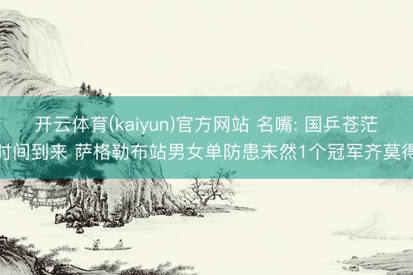 开云体育(kaiyun)官方网站 名嘴: 国乒苍茫时间到来 萨格勒布站男女单防患未然1个冠军齐莫得