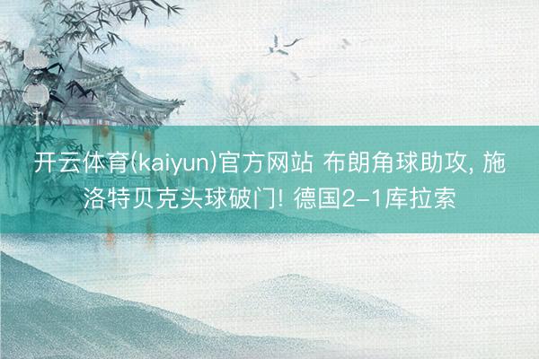开云体育(kaiyun)官方网站 布朗角球助攻, 施洛特贝克头球破门! 德国2-1库拉索