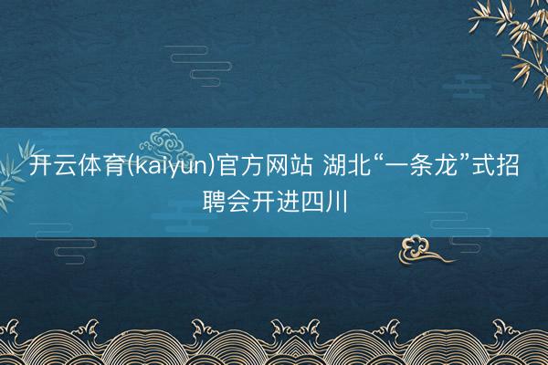 开云体育(kaiyun)官方网站 湖北“一条龙”式招聘会开进四川