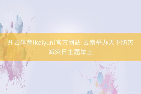 开云体育(kaiyun)官方网站 云南举办天下防灾减灾日主题举止