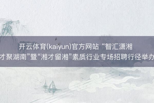 开云体育(kaiyun)官方网站 “智汇潇湘 才聚湖南”暨“湘才留湘”素质行业专场招聘行径举办