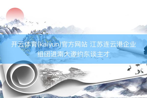 开云体育(kaiyun)官方网站 江苏连云港企业组团进南大邀约东谈主才