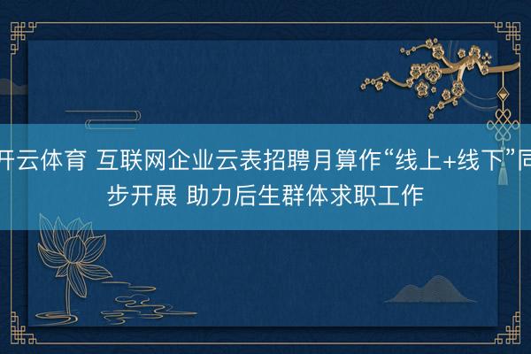 开云体育 互联网企业云表招聘月算作“线上+线下”同步开展 助力后生群体求职工作