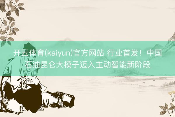 开云体育(kaiyun)官方网站 行业首发!中国石油昆仑大模子迈入主动智能新阶段
