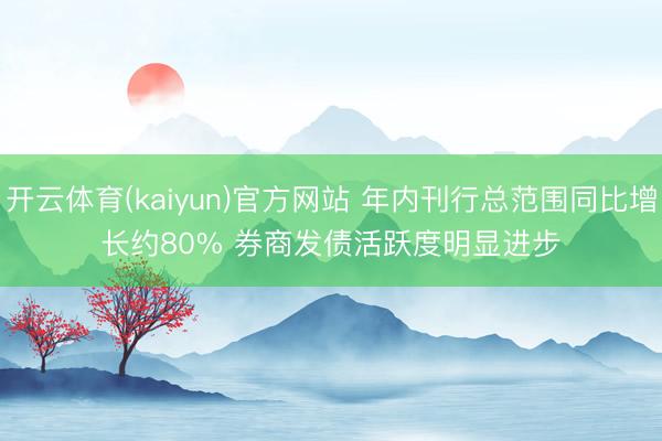 开云体育(kaiyun)官方网站 年内刊行总范围同比增长约80% 券商发债活跃度明显进步