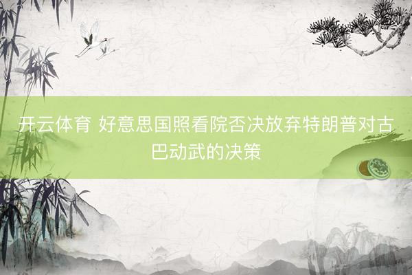 开云体育 好意思国照看院否决放弃特朗普对古巴动武的决策