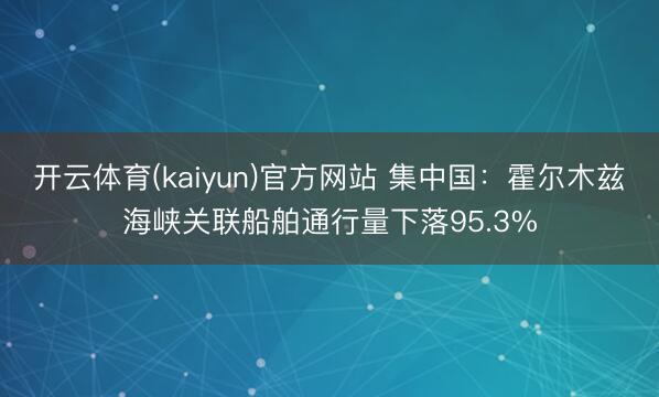开云体育(kaiyun)官方网站 集中国:霍尔木兹海峡关联船舶通行量下落95.3%