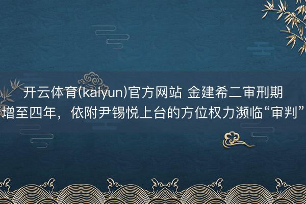 开云体育(kaiyun)官方网站 金建希二审刑期增至四年,依附尹锡悦上台的方位权力濒临“审判”