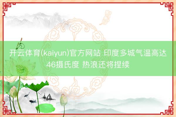 开云体育(kaiyun)官方网站 印度多城气温高达46摄氏度 热浪还将捏续