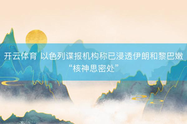 开云体育 以色列谍报机构称已浸透伊朗和黎巴嫩“核神思密处”