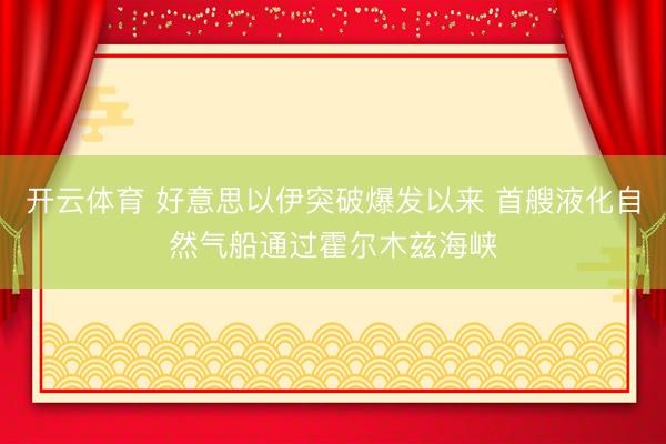 开云体育 好意思以伊突破爆发以来 首艘液化自然气船通过霍尔木兹海峡