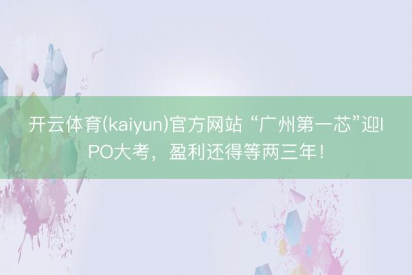 开云体育(kaiyun)官方网站 “广州第一芯”迎IPO大考,盈利还得等两三年!