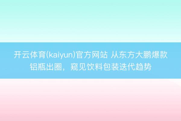 开云体育(kaiyun)官方网站 从东方大鹏爆款铝瓶出圈,窥见饮料包装迭代趋势