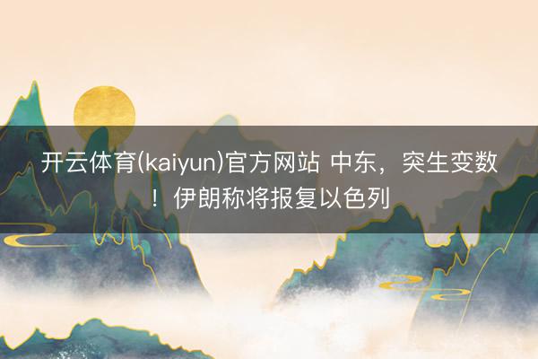 开云体育(kaiyun)官方网站 中东,突生变数!伊朗称将报复以色列